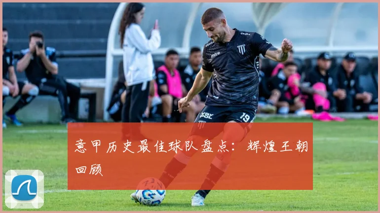 意甲历史最佳球队盘点：辉煌王朝回顾