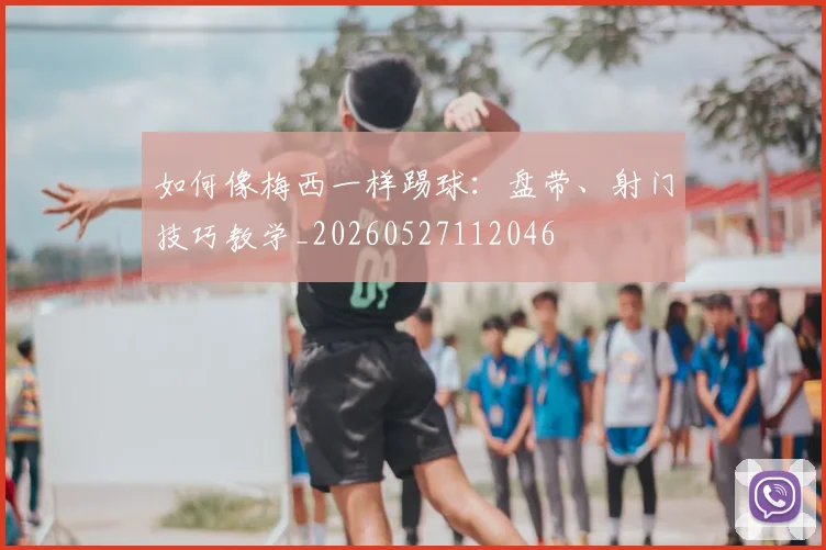 如何像梅西一样踢球：盘带、射门技巧教学_20260527112046