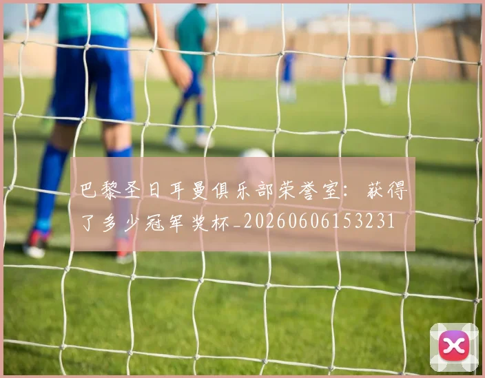 巴黎圣日耳曼俱乐部荣誉室：获得了多少冠军奖杯_20260606153231