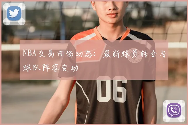 NBA交易市场动态：最新球员转会与球队阵容变动