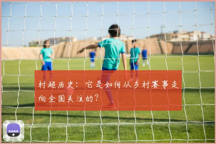 村超历史：它是如何从乡村赛事走向全国关注的？