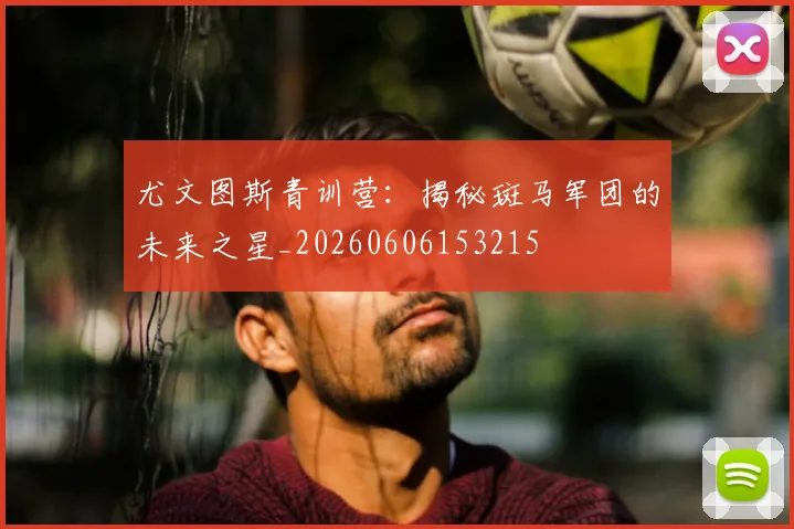 尤文图斯青训营：揭秘斑马军团的未来之星_20260606153215