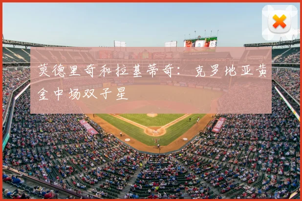 莫德里奇和拉基蒂奇:克罗地亚黄金中场双子星