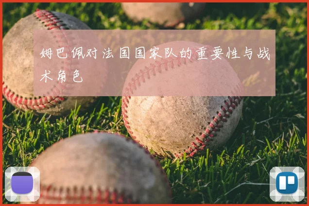 姆巴佩对法国国家队的重要性与战术角色