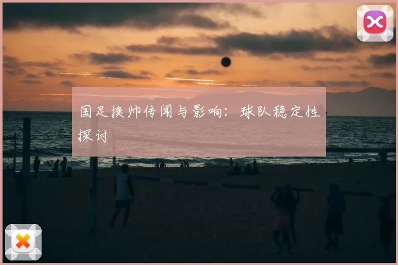 国足换帅传闻与影响：球队稳定性探讨
