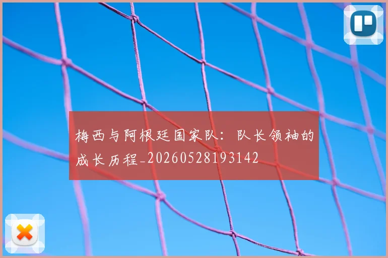 梅西与阿根廷国家队：队长领袖的成长历程_20260528193142