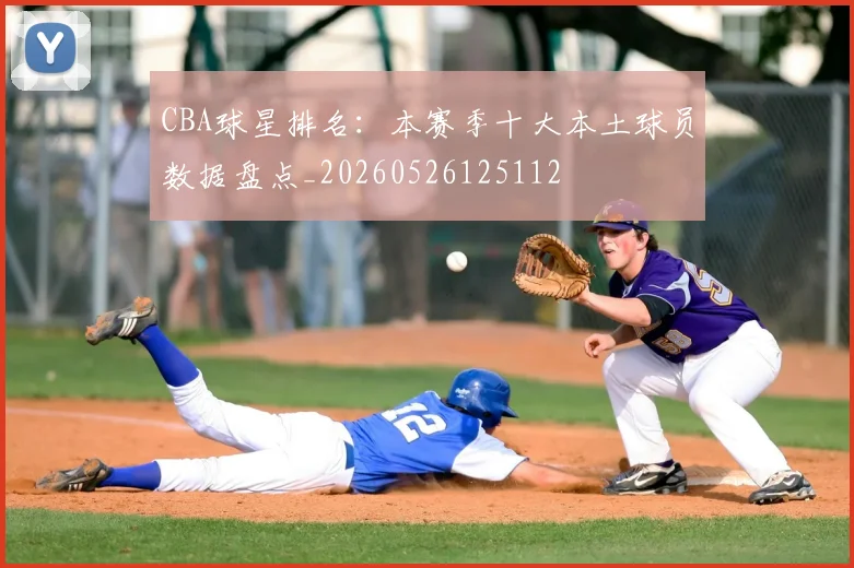CBA球星排名：本赛季十大本土球员数据盘点_20260526125112