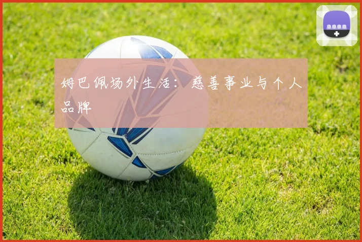 姆巴佩场外生活：慈善事业与个人品牌