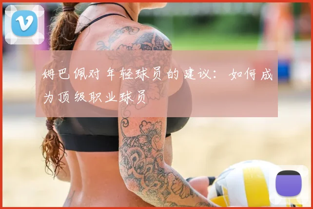 姆巴佩对年轻球员的建议：如何成为顶级职业球员