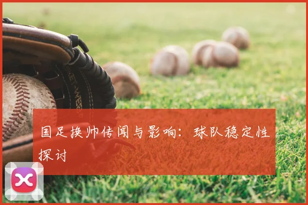 国足换帅传闻与影响：球队稳定性探讨