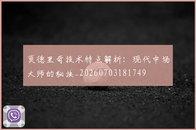 莫德里奇技术特点解析：现代中场大师的秘诀_20260703181749