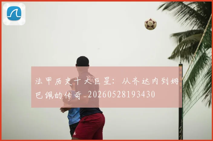 法甲历史十大巨星：从齐达内到姆巴佩的传奇_20260528193430