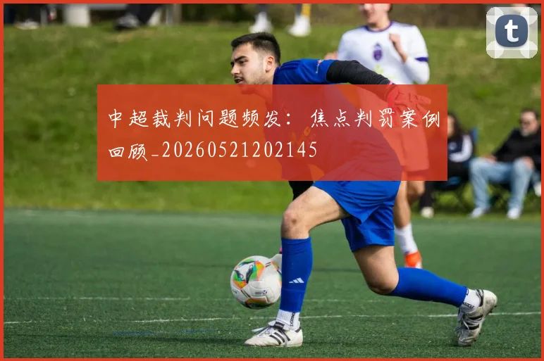 中超裁判问题频发：焦点判罚案例回顾_20260521202145