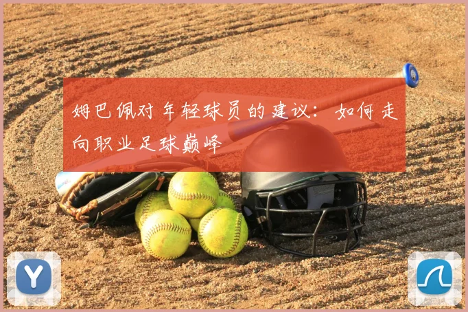 姆巴佩对年轻球员的建议：如何走向职业足球巅峰