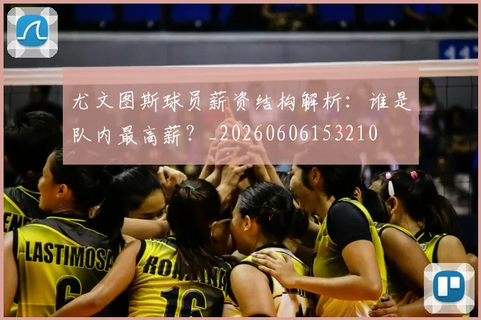 尤文图斯球员薪资结构解析：谁是队内最高薪？_20260606153210