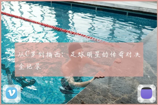 从C罗到梅西：足球明星的传奇对决全记录