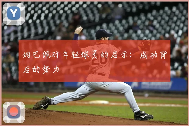 姆巴佩对年轻球员的启示：成功背后的努力