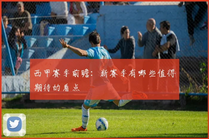 西甲赛季前瞻：新赛季有哪些值得期待的看点
