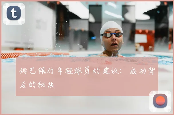 姆巴佩对年轻球员的建议：成功背后的秘诀