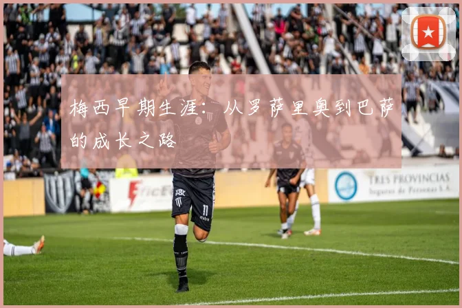 梅西早期生涯：从罗萨里奥到巴萨的成长之路