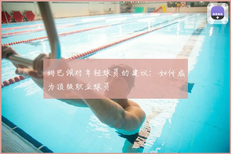 姆巴佩对年轻球员的建议：如何成为顶级职业球员