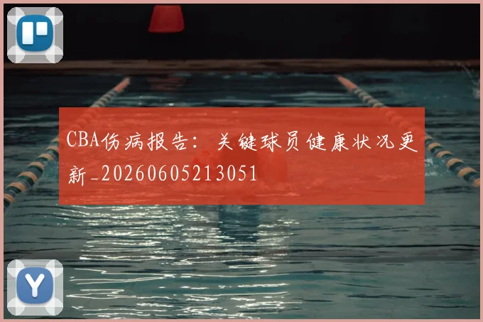 CBA伤病报告：关键球员健康状况更新_20260605213051