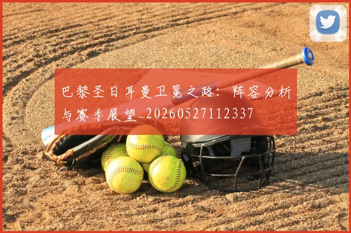 巴黎圣日耳曼卫冕之路：阵容分析与赛季展望_20260527112337