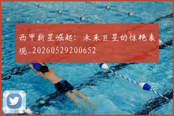 西甲新星崛起：未来巨星的惊艳表现_20260529200652