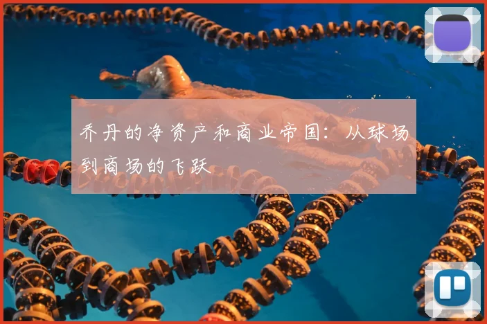乔丹的净资产和商业帝国:从球场到商场的飞跃