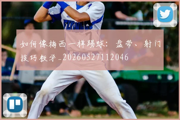 如何像梅西一样踢球：盘带、射门技巧教学_20260527112046