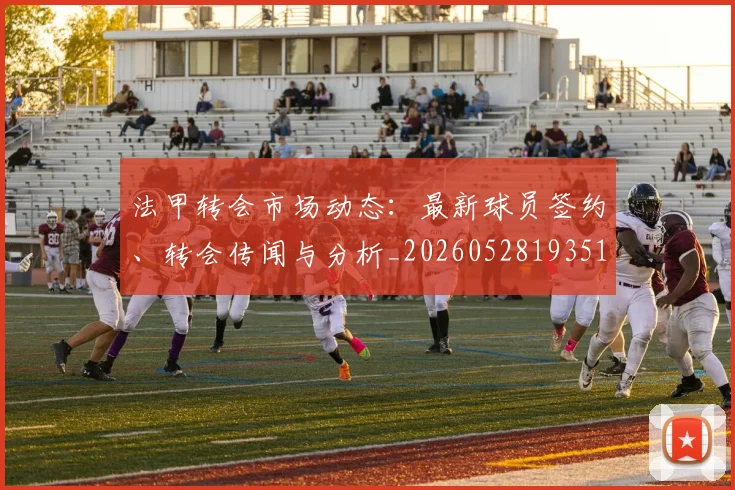 法甲转会市场动态：最新球员签约、转会传闻与分析_20260528193510