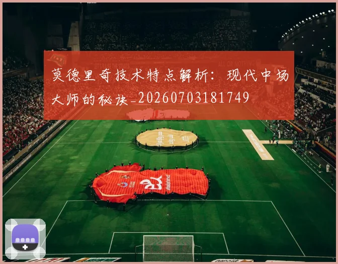 莫德里奇技术特点解析：现代中场大师的秘诀_20260703181749