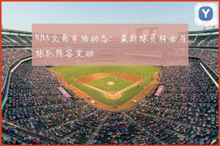 NBA交易市场动态：最新球员转会与球队阵容变动