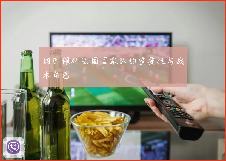 姆巴佩对法国国家队的重要性与战术角色