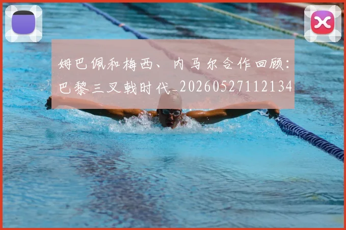 姆巴佩和梅西、内马尔合作回顾：巴黎三叉戟时代_20260527112134