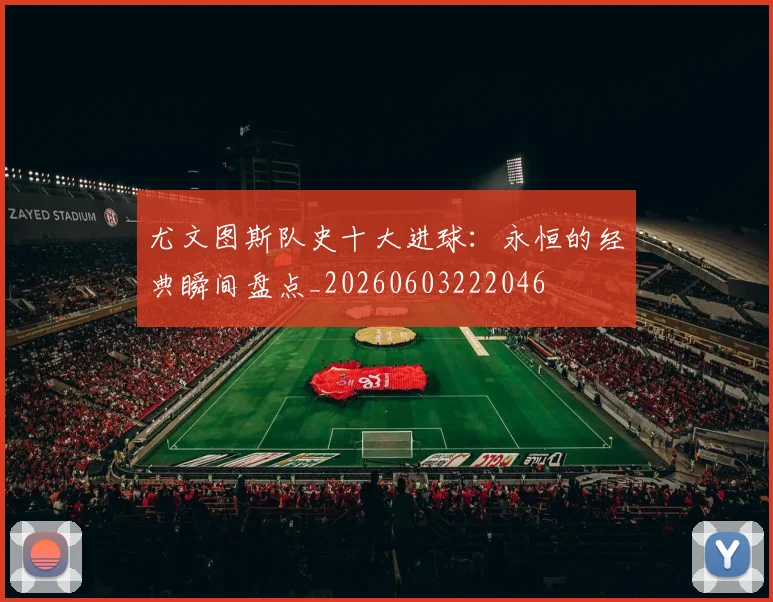 尤文图斯队史十大进球：永恒的经典瞬间盘点_20260603222046