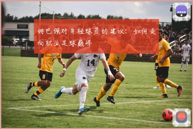 姆巴佩对年轻球员的建议：如何走向职业足球巅峰
