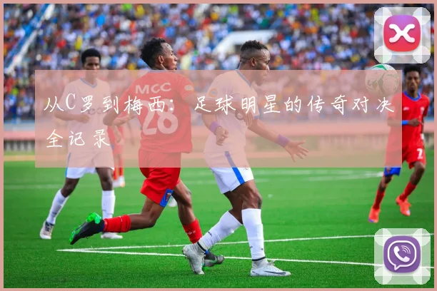 从C罗到梅西：足球明星的传奇对决全记录