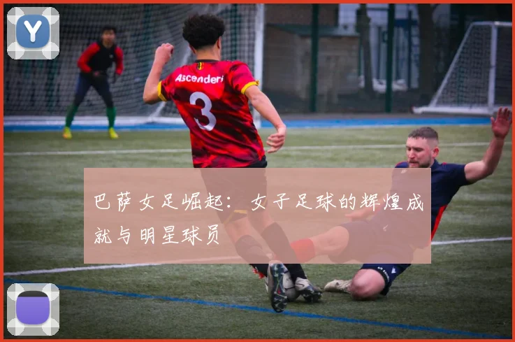 巴萨女足崛起：女子足球的辉煌成就与明星球员