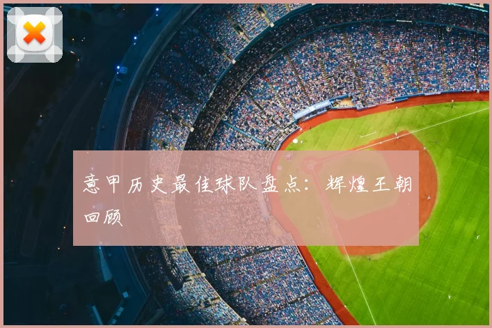 意甲历史最佳球队盘点：辉煌王朝回顾