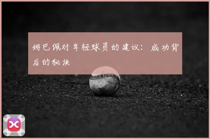 姆巴佩对年轻球员的建议：成功背后的秘诀