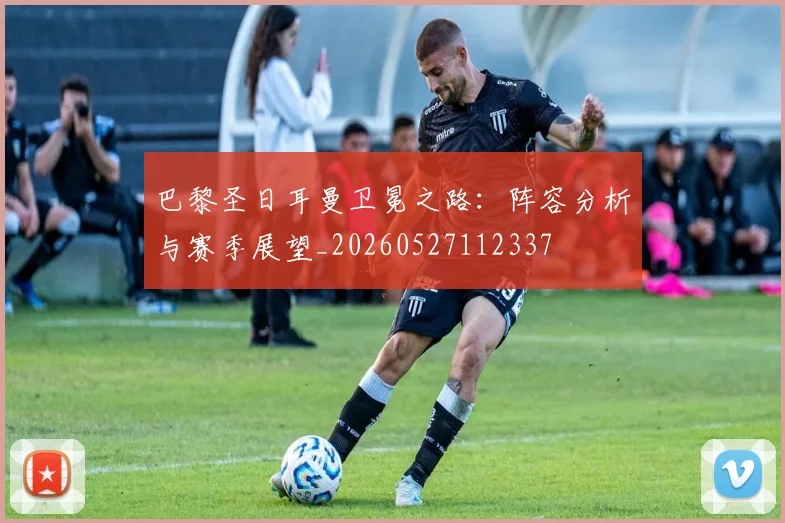 巴黎圣日耳曼卫冕之路：阵容分析与赛季展望_20260527112337