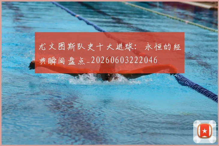 尤文图斯队史十大进球：永恒的经典瞬间盘点_20260603222046