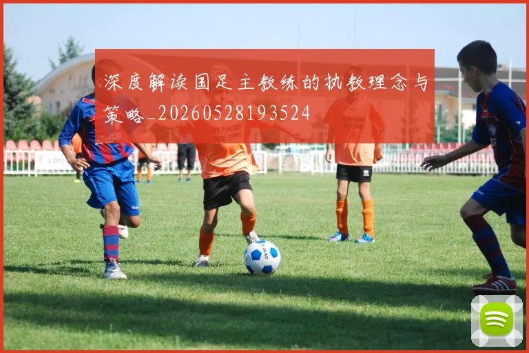 深度解读国足主教练的执教理念与策略_20260528193524