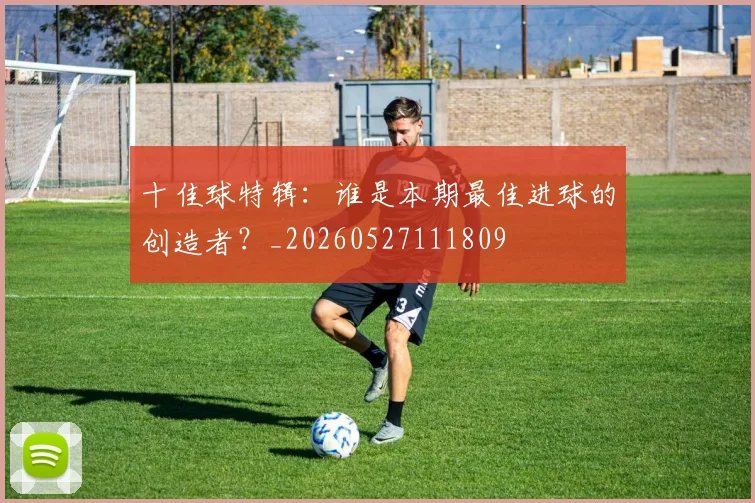十佳球特辑：谁是本期最佳进球的创造者？_20260527111809
