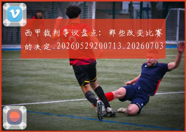 西甲裁判争议盘点：那些改变比赛的决定_20260529200713_20260703181916